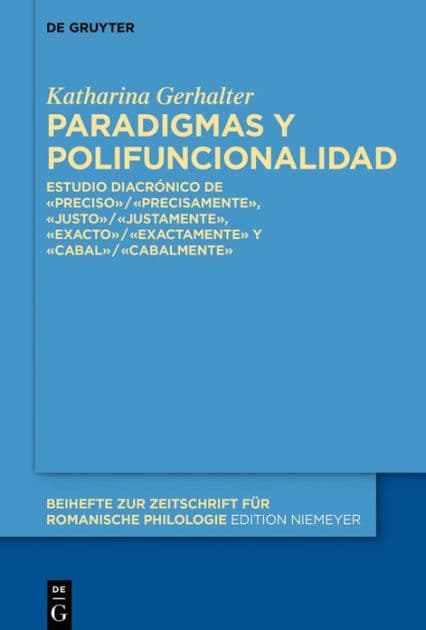 Paradigmas y polifuncionalidad: Estudio diacrónico de «preciso»/«precisamente», «justo»/«justamente», «exacto»/«exactamente» y «cabal»/«cabalmente» by Katharina Gerhalter