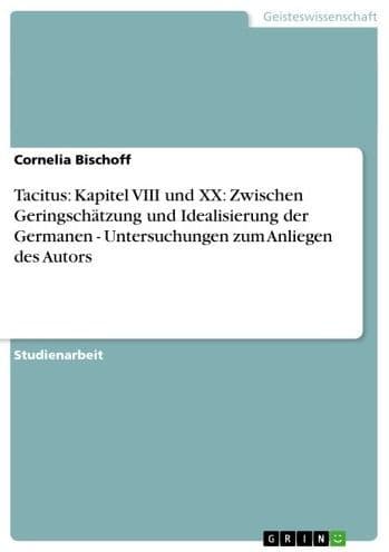 Tacitus: Kapitel VIII und XX: Zwischen Geringschätzung und Idealisierung der Germanen - Untersuchungen zum Anliegen des Autors: Untersuchungen zum Anliegen des Autors by Cornelia Bischoff