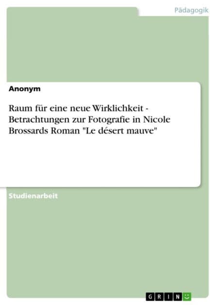 Raum für eine neue Wirklichkeit - Betrachtungen zur Fotografie in Nicole Brossards Roman 'Le désert mauve': Betrachtungen zur Fotografie in Nicole Brossards Roman 'Le désert mauve' by Anonym