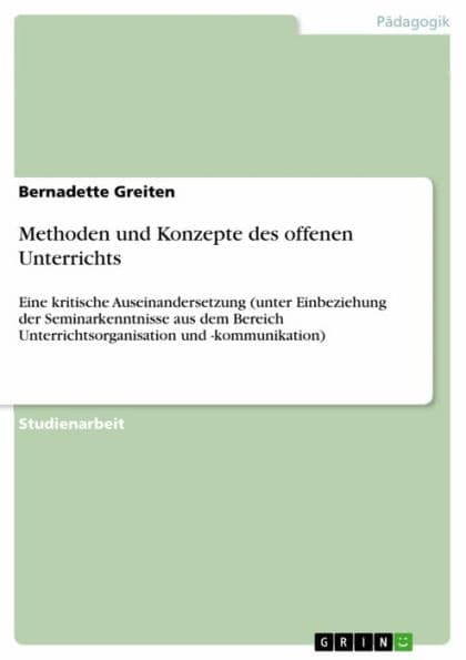Methoden und Konzepte des offenen Unterrichts: Eine kritische Auseinandersetzung (unter Einbeziehung der Seminarkenntnisse aus dem Bereich Unterrichtsorganisation und -kommunikation) by Bernadette Greiten