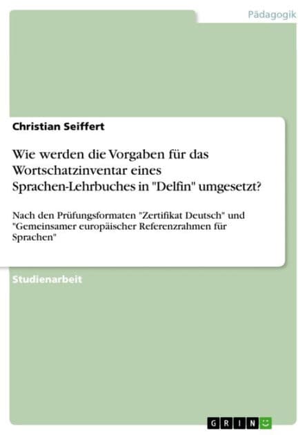 Wie werden die Vorgaben für das Wortschatzinventar eines Sprachen-Lehrbuches in 'Delfin' umgesetzt?: Nach den Prüfungsformaten 'Zertifikat Deutsch' und 'Gemeinsamer europäischer Referenzrahmen für Sprachen' by Christian Seiffert