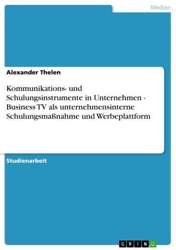 Kommunikations- und Schulungsinstrumente in Unternehmen - Business TV als unternehmensinterne Schulungsmaßnahme und Werbeplattform: Business TV als unternehmensinterne Schulungsmaßnahme und Werbeplattform by Alexander Thelen