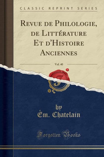 Revue de Philologie, de Littérature Et d'Histoire Anciennes, Vol. 40 (Classic Reprint) by Ém. Chatelain
