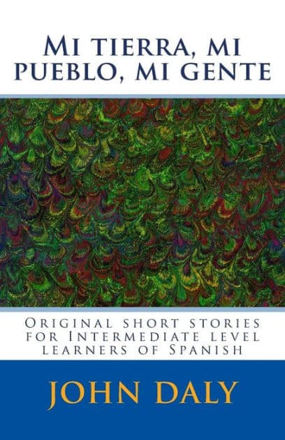 Mi tierra, mi pueblo, mi gente: Original short stories for intermediate level learners of Spanish by John Daly RN Ba Med(hons) Bhsc(n) PhD Mace Afachse Fcn Frcna