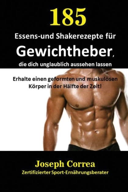 185 Essens-und Shakerezepte für Gewichtheber, die dich unglaublich aussehen lassen: Erhalte einen geformten und muskulösen Körper in der Hälfte der Zeit! by Joseph Correa