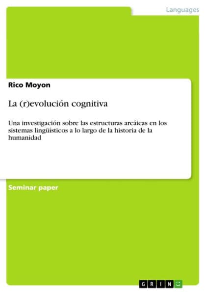 La (r)evolución cognitiva: Una investigación sobre las estructuras arcáicas en los sistemas lingüísticos a lo largo de la historia de la humanidad by Rico Moyon