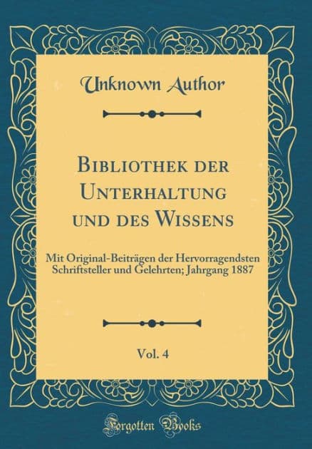 Bibliothek Der Unterhaltung Und Des Wissens, Vol. 4: Mit Original-Beitrï¿½gen Der Hervorragendsten Schriftsteller Und Gelehrten; Jahrgang 1887 (Classic Reprint) by Unknown Author