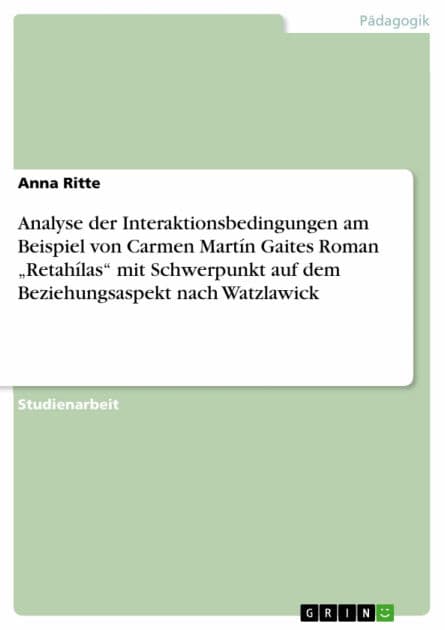 Analyse der Interaktionsbedingungen am Beispiel von Carmen Martín Gaites Roman 'Retahílas' mit Schwerpunkt auf dem Beziehungsaspekt nach Watzlawick by Anna Ritte
