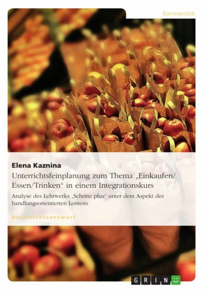 Unterrichtsfeinplanung zum Thema 'Einkaufen/ Essen/Trinken' in einem Integrationskurs: Analyse des Lehrwerks 'Schritte plus' unter dem Aspekt des handlungsorientierten Lernens by Elena Kaznina