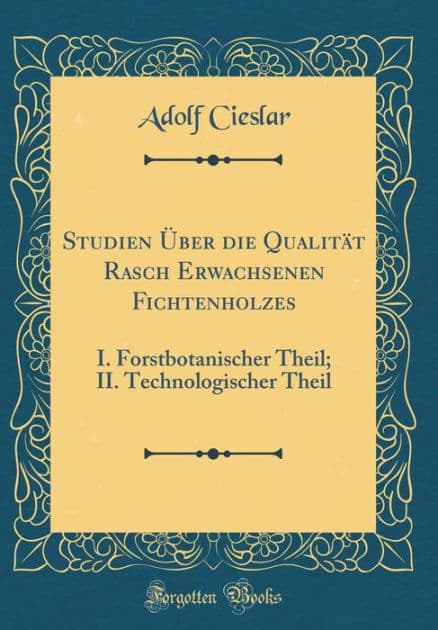 Studien Uber Die Qualitat Rasch Erwachsenen Fichtenholzes: I. Forstbotanischer Theil; II. Technologischer Theil (Classic Reprint) by Adolf Cieslar