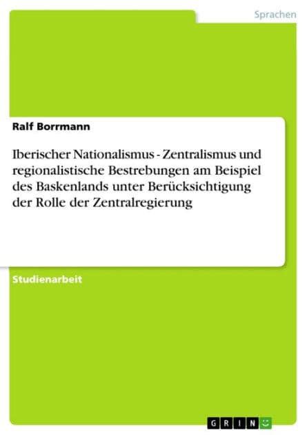 Iberischer Nationalismus - Zentralismus und regionalistische Bestrebungen am Beispiel des Baskenlands unter Berücksichtigung der Rolle der Zentralregierung: Zentralismus und regionalistische Bestrebungen am Beispiel des Baskenlands unter Berücksichtigung by Ralf Borrmann