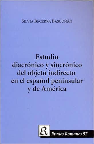 Estudio Diacronico Y Sincronico Del Objeto Indirecto en el Espanol Peninsula Y de America by Silvia Becerra Bascunan
