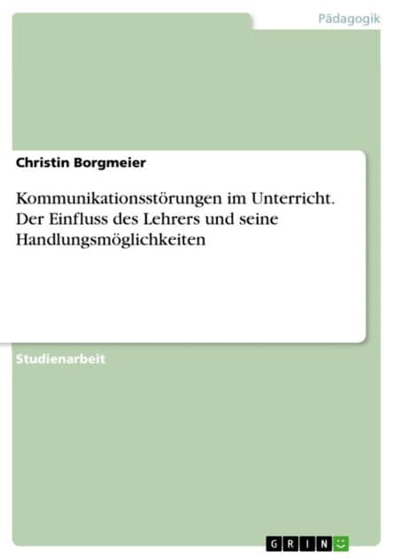 Kommunikationsstörungen im Unterricht. Der Einfluss des Lehrers und seine Handlungsmöglichkeiten: der Einfluss des Lehrers und seine Handlungsmöglichkeiten by Christin Borgmeier