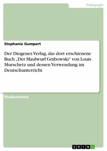 Der Diogenes Verlag, das dort erschienene Buch 'Der Maulwurf Grabowski' von Louis Murschetz und dessen Verwendung im Deutschunterricht by Stephanie Gumpert