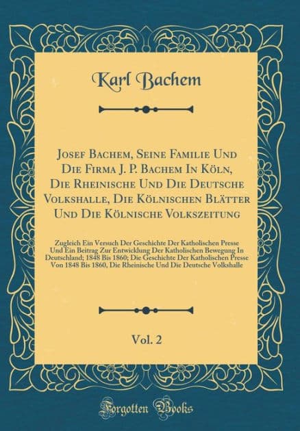 Josef Bachem, Seine Familie Und Die Firma J. P. Bachem in Kï¿½ln, Die Rheinische Und Die Deutsche Volkshalle, Die Kï¿½lnischen Blï¿½tter Und Die Kï¿½lnische Volkszeitung, Vol. 2: Zugleich Ein Versuch Der Geschichte Der Katholischen Presse Und Ein Beitrag by Karl Bachem