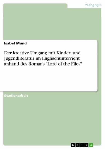 Der kreative Umgang mit Kinder- und Jugendliteratur im Englischunterricht anhand des Romans 'Lord of the Flies' by Isabel Mund