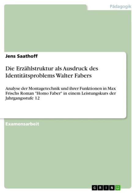 Die Erzählstruktur als Ausdruck des Identitätsproblems Walter Fabers: Analyse der Montagetechnik und ihrer Funktionen in Max Frischs Roman 'Homo Faber' in einem Leistungskurs der Jahrgangsstufe 12 by Jens Saathoff