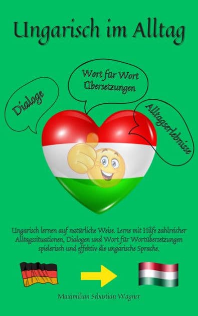 Ungarisch im Alltag: Ungarisch lernen auf natürliche Weise. Lerne mit Hilfe zahlreicher Alltagssituationen, Dialogen und einer Wort für Wortübersetzung spielerisch und effektiv die ungarische Sprache. by Maximilian Sebastian Wagner