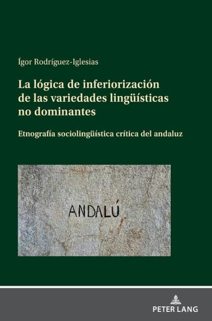 La lógica de inferiorización de las variedades lingueísticas no dominantes: Etnografía sociolingueística crítica del andaluz by Ígor Rodríguez-Iglesias