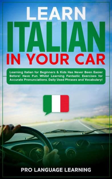 Learn Italian in Your Car: Learning Italian for Beginners & Kids Has Never Been Easier Before! Have Fun Whilst Learning Fantastic Exercises for Accurate Pronunciations, Daily Used Phrases and Vocabulary! by Pro Language Learning