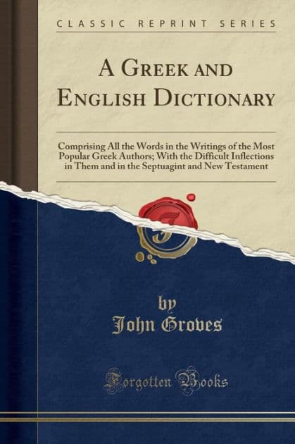 A Greek and English Dictionary: Comprising All the Words in the Writings of the Most Popular Greek Authors; With the Difficult Inflections in Them and in the Septuagint and New Testament (Classic Reprint) by John Groves