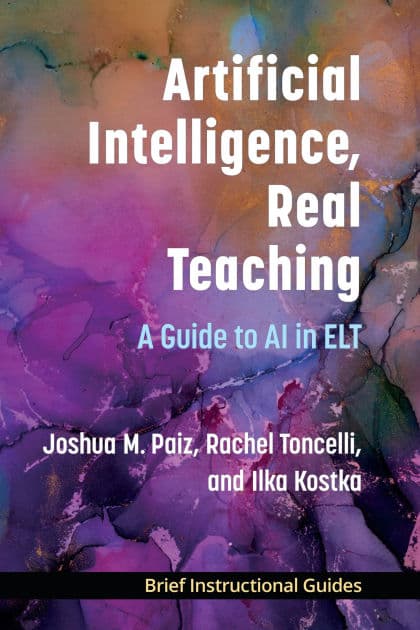 Artificial Intelligence, Real Teaching: A Guide to AI in ELT by Joshua M. Paiz