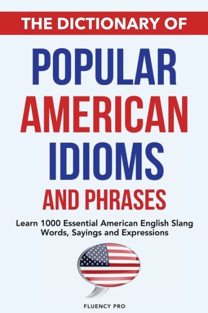 The Dictionary of Popular American Idioms & Phrases: Learn 1000 Essential American English Slang Words, Sayings and Expressions by Fluency Pro