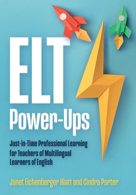ELT Power-Ups: Just-in-Time Professional Learning for K-12 Teachers of Multilingual Learners of English by Janet Eichenberger Hiatt