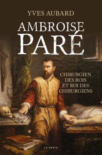 Ambroise Paré: Le chirurgien des rois et le roi des chirurgiens by Yves Aubard