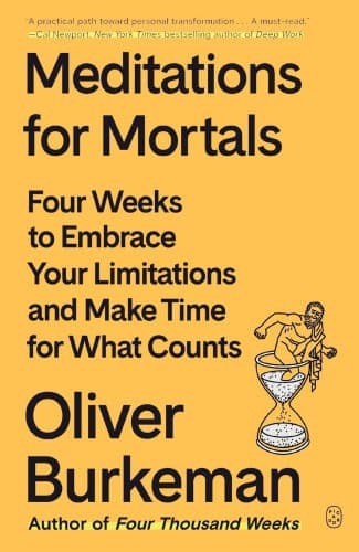 Meditations for Mortals: Four Weeks to Embrace Your Limitations and Make Time for What Counts by Oliver Burkeman
