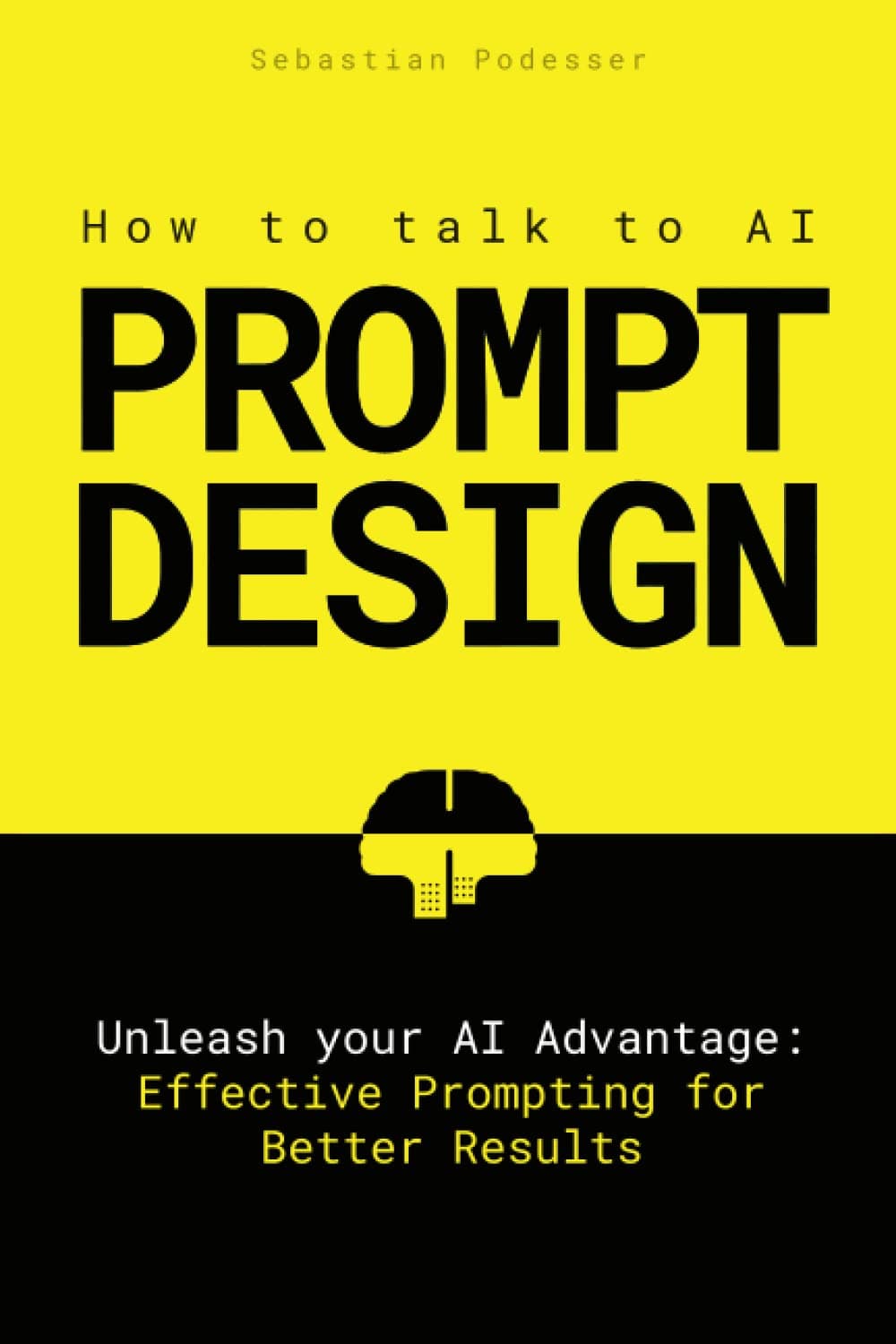 PROMPT DESIGN - How to talk to AI: Unleash your AI Advantage: Effective Prompting for Better Results by Sebastian Podesser