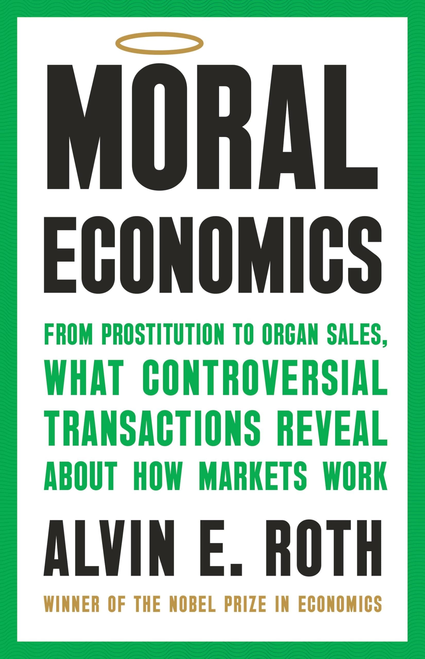 Moral Economics: From Prostitution to Organ Sales, What Controversial Transactions Reveal About How Markets Work by Alvin E. Roth