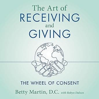 The Art of Receiving and Giving: The Wheel of Consent by Betty Martin, Robyn Dalzen, Madelon Guinazzo