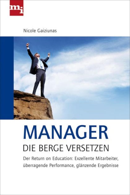 Manager, die Berge versetzen: Return on Education: Exzellente Mitrabeiter, überragende Performance, glänzende Ergebnisse