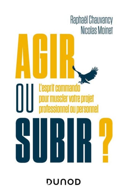 Agir ou subir ?: L'esprit commando pour muscler votre projet professionnel ou personnel
