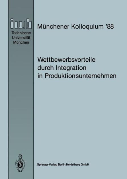 Wettbewerbsvorteile durch Integration in Produktionsunternehmen: Referate des Mï¿½nchener Kolloquiums '88, Institut fï¿½r Werkzeugmaschinen und Betriebswissenschaften, Technische Universitï¿½t Mï¿½nchen 24./25. Mï¿½rz 1988