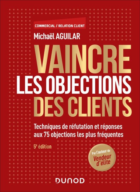 Vaincre les objections des clients - 5e éd.: Techniques de réfutation et réponses aux 63 objections les plus fréquentes