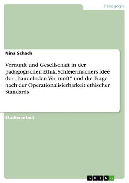 Vernunft und Gesellschaft in der pädagogischen Ethik. Schleiermachers Idee der 'handelnden Vernunft' und die Frage nach der Operationalisierbarkeit ethischer Standards: Schleiermachers Idee von der 'handelnden Vernunft' und die Frage nach der Operationali