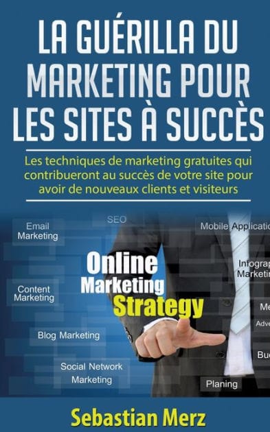 La guérilla du marketing pour les sites à succès: Les techniques de marketing gratuites qui contribueront au succès de votre site pour avoir de nouveaux clients et visiteurs