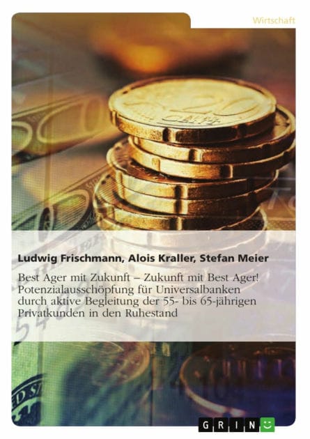 Best Ager mit Zukunft - Zukunft mit Best Ager! Potenzialausschöpfung für Universalbanken durch aktive Betreuung der 55- bis 65-jährigen Privatkunden: Zukunft mit Best Ager!: Die aktive Begleitung der 55- bis 65-jährigen Privatkunden in den Ruhestand als M