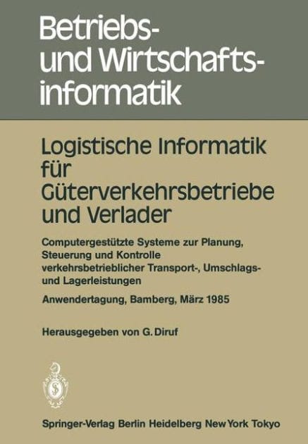 Logistische Informatik fï¿½r Gï¿½terverkehrsbetriebe und Verlader: Computergestï¿½tzte Systeme zur Planung, Steuerung und Kontrolle verkehrsbetrieblicher Transport-, Umschlags- und Lagerleistungen Anwendertagung Universitï¿½t Bamberg, 7.-8. Mï¿½rz 1985