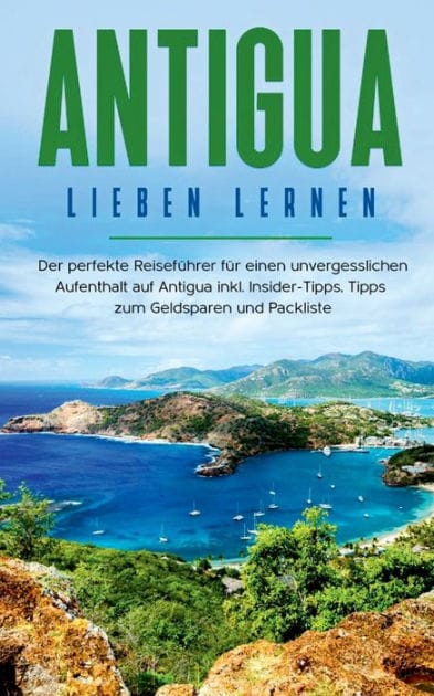 Antigua lieben lernen: Der perfekte Reisefï¿½hrer fï¿½r einen unvergesslichen Aufenthalt auf Antigua inkl. Insider-Tipps, Tipps zum Geldsparen und Packliste