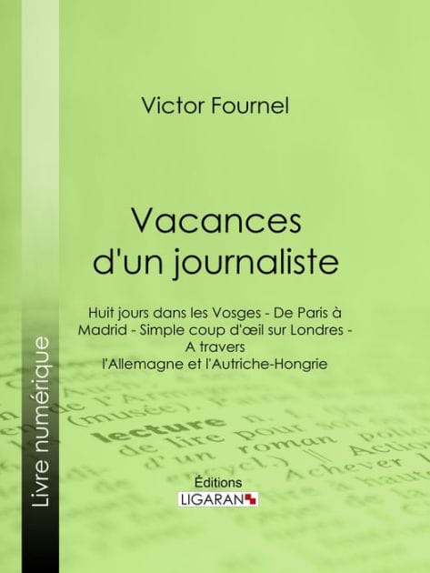 Vacances d'un journaliste: Huit jours dans les Vosges - De Paris à Madrid - Simple coup d'oeil sur Londres - A travers l'Allemagne et l'Autriche-Hongrie