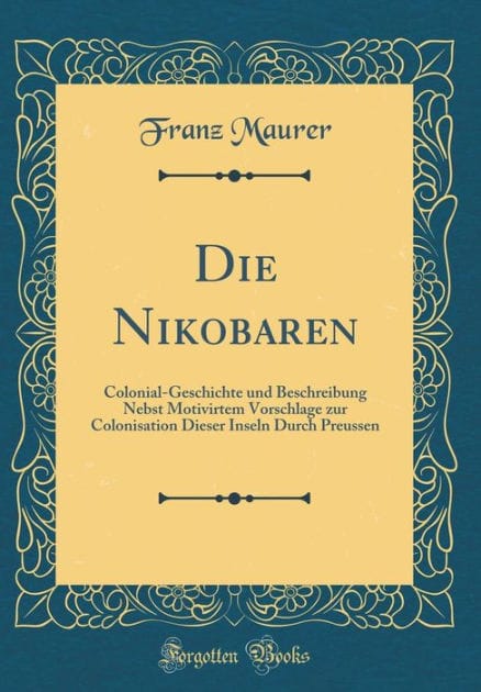 Die Nikobaren: Colonial-Geschichte und Beschreibung Nebst Motivirtem Vorschlage zur Colonisation Dieser Inseln Durch Preussen (Classic Reprint)