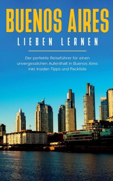 Buenos Aires lieben lernen: Der perfekte Reisefï¿½hrer fï¿½r einen unvergesslichen Aufenthalt in Buenos Aires inkl. Insider-Tipps und Packliste