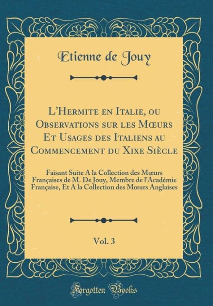 L'Hermite en Italie, ou Observations sur les Mours Et Usages des Italiens au Commencement du Xixe Siècle, Vol. 3: Faisant Suite A la Collection des Mours Françaises de M. De Jouy, Membre de l'Académie Française, Et A la Collection des Mours Angla