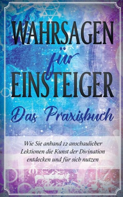 Wahrsagen für Einsteiger - Das Praxisbuch: Wie Sie anhand 12 anschaulicher Lektionen die Kunst der Divination entdecken und für sich nutzen