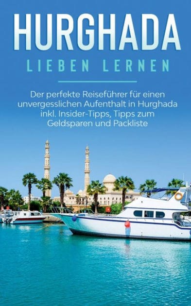 Hurghada lieben lernen: Der perfekte Reisefï¿½hrer fï¿½r einen unvergesslichen Aufenthalt in Hurghada inkl. Insider-Tipps, Tipps zum Geldsparen und Packliste