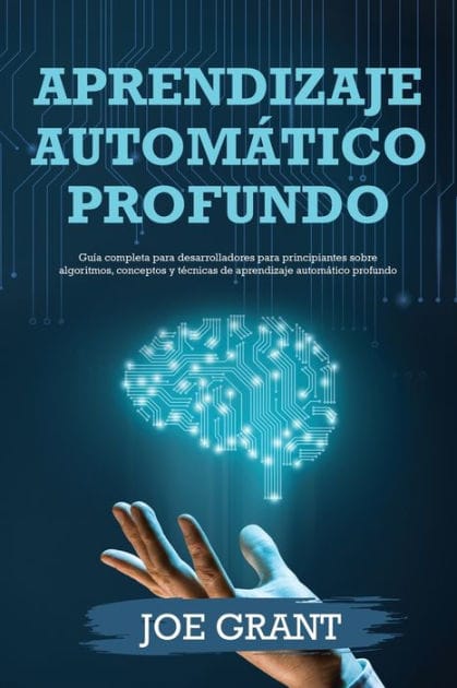 Aprendizaje automático profundo: Guía completa para desarrolladores para principiantes sobre algoritmos, conceptos y técnicas de aprendizaje automático profundo