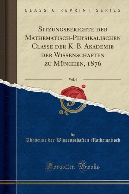 Sitzungsberichte der Mathematisch-Physikalischen Classe der K. B. Akademie der Wissenschaften zu München, 1876, Vol. 6 (Classic Reprint)